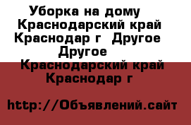 Уборка на дому. - Краснодарский край, Краснодар г. Другое » Другое   . Краснодарский край,Краснодар г.